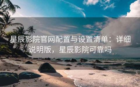 星辰影院官网配置与设置清单：详细说明版，星辰影院可靠吗