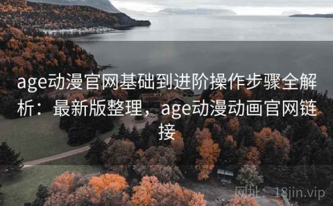 age动漫官网基础到进阶操作步骤全解析：最新版整理，age动漫动画官网链接