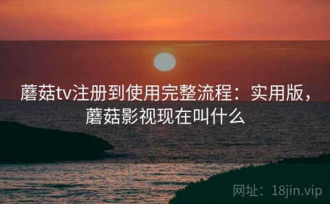 蘑菇tv注册到使用完整流程：实用版，蘑菇影视现在叫什么