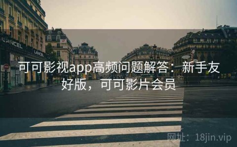 可可影视app高频问题解答：新手友好版，可可影片会员