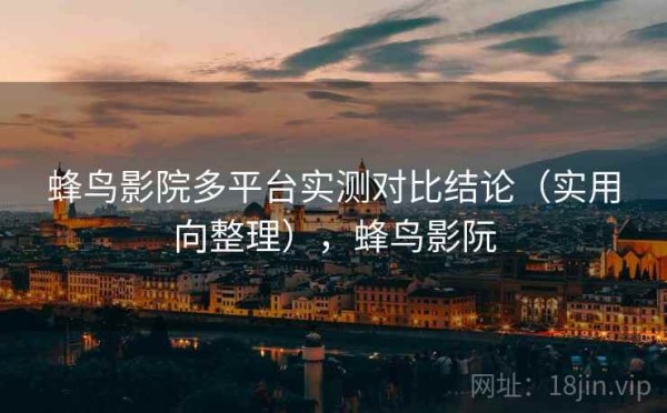 蜂鸟影院多平台实测对比结论（实用向整理），蜂鸟影阮