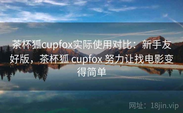 茶杯狐cupfox实际使用对比：新手友好版，茶杯狐 cupfox 努力让找电影变得简单