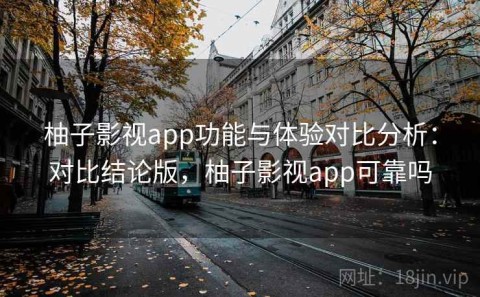 柚子影视app功能与体验对比分析：对比结论版，柚子影视app可靠吗