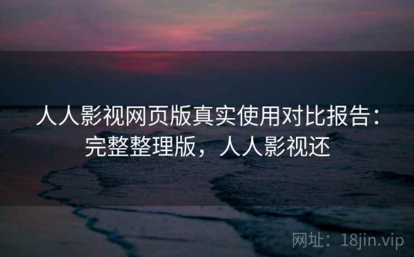 人人影视网页版真实使用对比报告：完整整理版，人人影视还