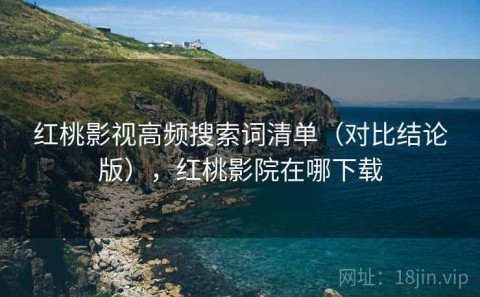 红桃影视高频搜索词清单（对比结论版），红桃影院在哪下载