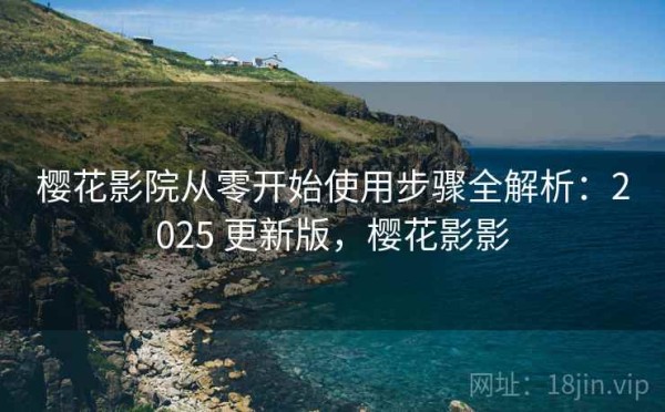 樱花影院从零开始使用步骤全解析：2025 更新版，樱花影影
