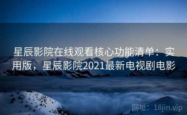 星辰影院在线观看核心功能清单：实用版，星辰影院2021最新电视剧电影