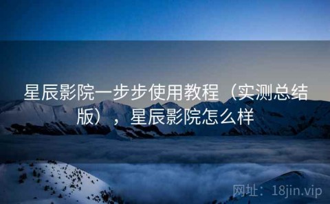 星辰影院一步步使用教程（实测总结版），星辰影院怎么样