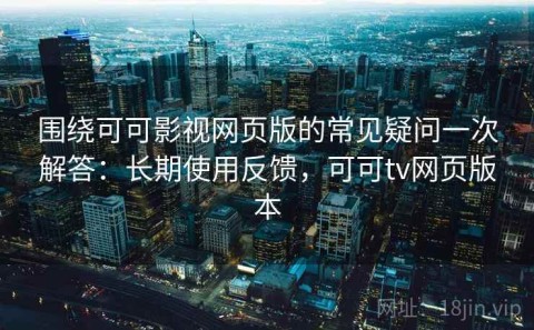 围绕可可影视网页版的常见疑问一次解答：长期使用反馈，可可tv网页版本