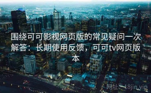 围绕可可影视网页版的常见疑问一次解答：长期使用反馈，可可tv网页版本