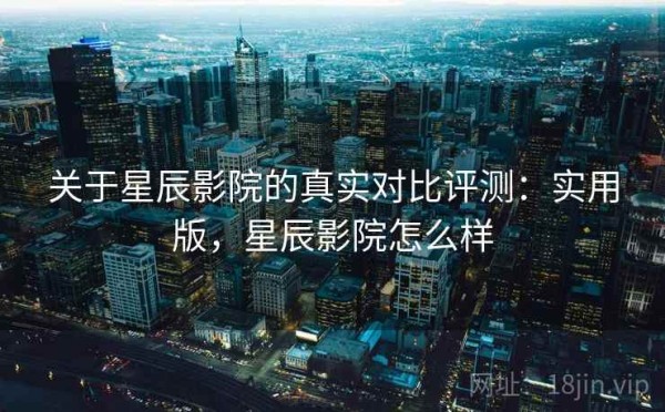 关于星辰影院的真实对比评测：实用版，星辰影院怎么样