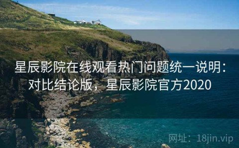 星辰影院在线观看热门问题统一说明：对比结论版，星辰影院官方2020