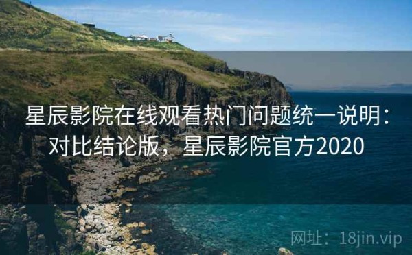星辰影院在线观看热门问题统一说明：对比结论版，星辰影院官方2020