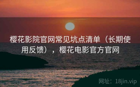 樱花影院官网常见坑点清单（长期使用反馈），樱花电影官方官网