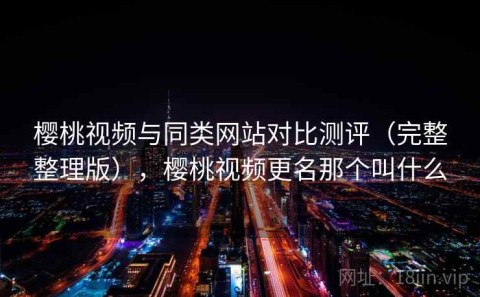 樱桃视频与同类网站对比测评（完整整理版），樱桃视频更名那个叫什么