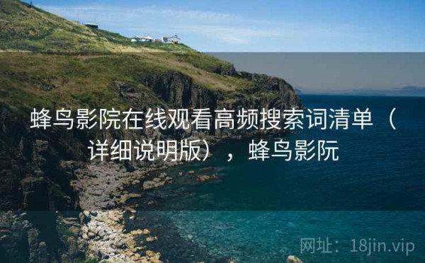 蜂鸟影院在线观看高频搜索词清单（详细说明版），蜂鸟影阮