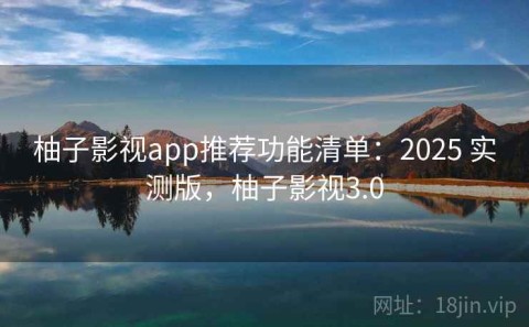 柚子影视app推荐功能清单：2025 实测版，柚子影视3.0