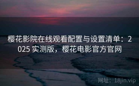 樱花影院在线观看配置与设置清单：2025 实测版，樱花电影官方官网