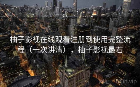 柚子影视在线观看注册到使用完整流程（一次讲清），柚子影视最右