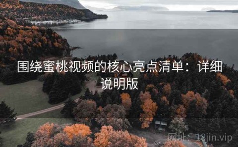 围绕蜜桃视频的核心亮点清单：详细说明版