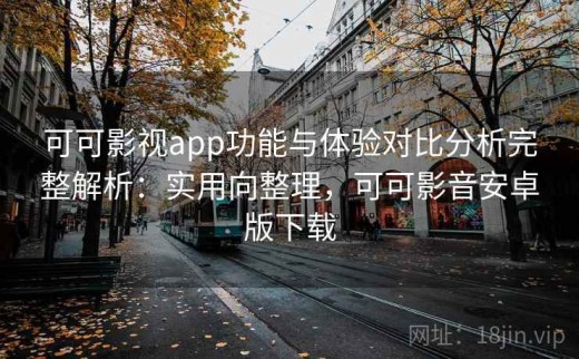可可影视app功能与体验对比分析完整解析：实用向整理，可可影音安卓版下载