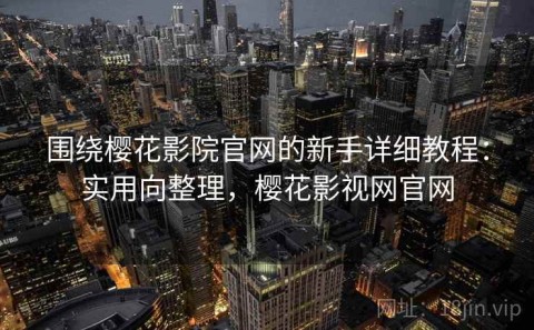 围绕樱花影院官网的新手详细教程：实用向整理，樱花影视网官网
