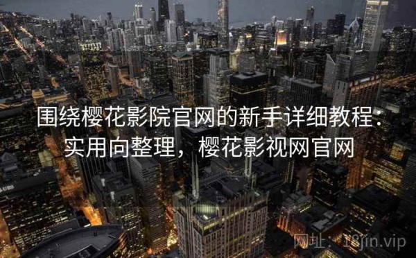 围绕樱花影院官网的新手详细教程：实用向整理，樱花影视网官网