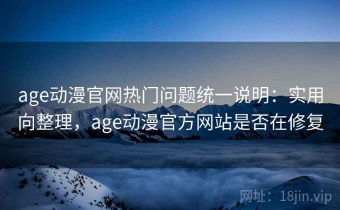 age动漫官网热门问题统一说明：实用向整理，age动漫官方网站是否在修复
