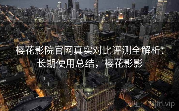 樱花影院官网真实对比评测全解析：长期使用总结，樱花影影