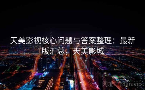 天美影视核心问题与答案整理：最新版汇总，天美影城