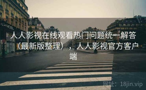 人人影视在线观看热门问题统一解答（最新版整理），人人影视官方客户端