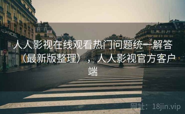 人人影视在线观看热门问题统一解答（最新版整理），人人影视官方客户端