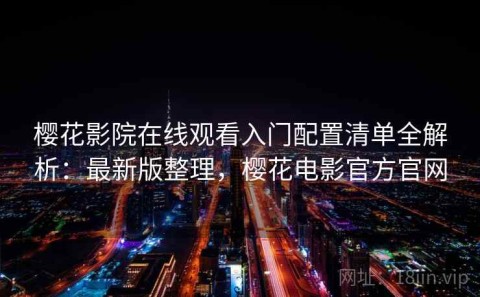 樱花影院在线观看入门配置清单全解析：最新版整理，樱花电影官方官网
