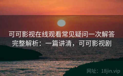 可可影视在线观看常见疑问一次解答完整解析：一篇讲清，可可影视剧