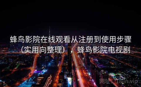 蜂鸟影院在线观看从注册到使用步骤（实用向整理），蜂鸟影院电视剧