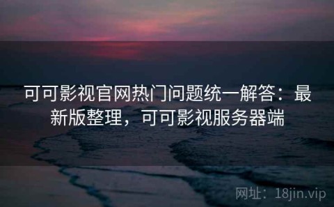 可可影视官网热门问题统一解答：最新版整理，可可影视服务器端