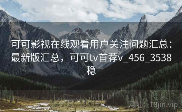 可可影视在线观看用户关注问题汇总：最新版汇总，可可tv首荐v_456_3538稳