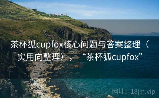茶杯狐cupfox核心问题与答案整理（实用向整理），“茶杯狐cupfox”