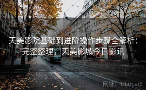 天美影院基础到进阶操作步骤全解析：完整整理，天美影城今日影讯