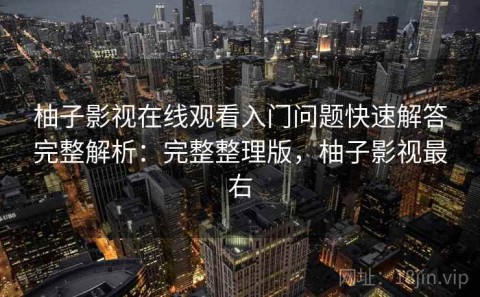 柚子影视在线观看入门问题快速解答完整解析：完整整理版，柚子影视最右