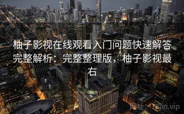 柚子影视在线观看入门问题快速解答完整解析：完整整理版，柚子影视最右