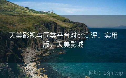 天美影视与同类平台对比测评：实用版，天美影城