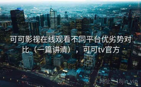可可影视在线观看不同平台优劣势对比（一篇讲清），可可tv官方