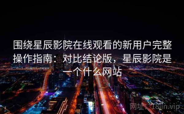 围绕星辰影院在线观看的新用户完整操作指南：对比结论版，星辰影院是一个什么网站
