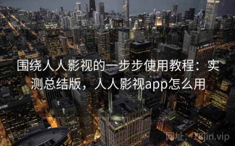 围绕人人影视的一步步使用教程：实测总结版，人人影视app怎么用