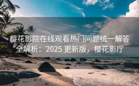 樱花影院在线观看热门问题统一解答全解析：2025 更新版，樱花影厅