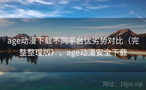 age动漫下载不同平台优劣势对比（完整整理版），age动漫安全下载