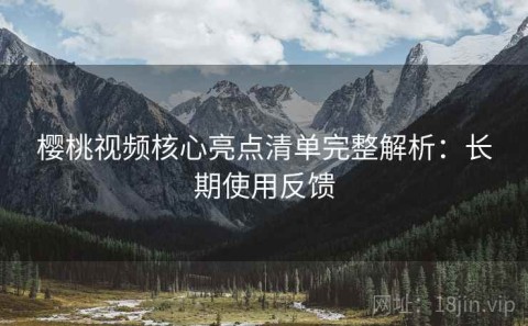 樱桃视频核心亮点清单完整解析：长期使用反馈