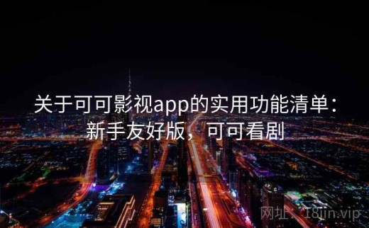 关于可可影视app的实用功能清单：新手友好版，可可看剧