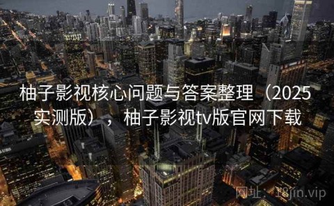 柚子影视核心问题与答案整理（2025 实测版），柚子影视tv版官网下载